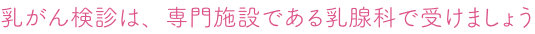 乳がん検診は、専門施設である乳腺科で受けましょう