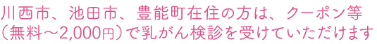 川西市、池田市、豊能町在住の方は、クーポン等(無料~2,000円)で乳がん検診を受けていただけます